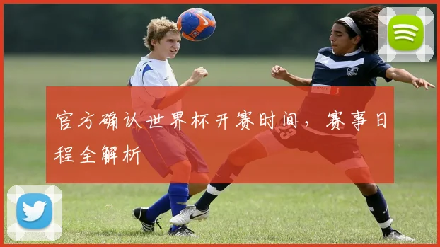 官方确认世界杯开赛时间,赛事日程全解析