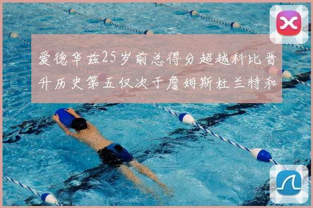 爱德华兹25岁前总得分超越科比晋升历史第五仅次于詹姆斯杜兰特和东契奇