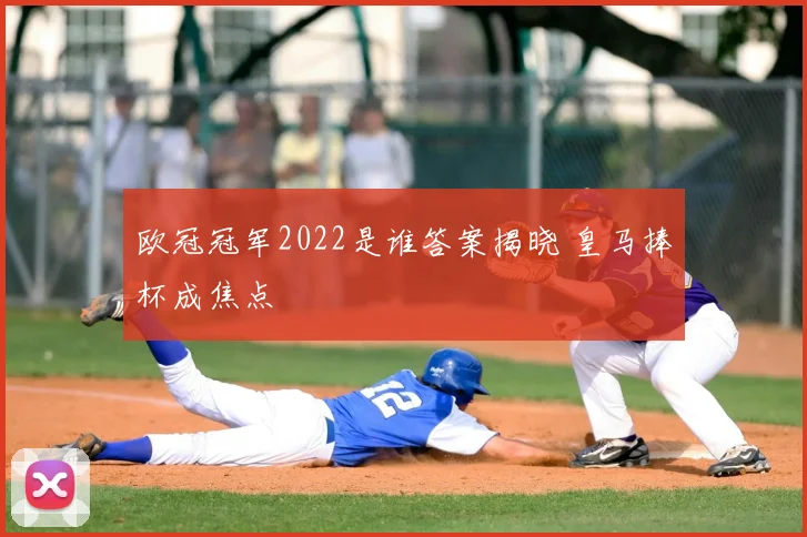 欧冠冠军2022是谁答案揭晓 皇马捧杯成焦点