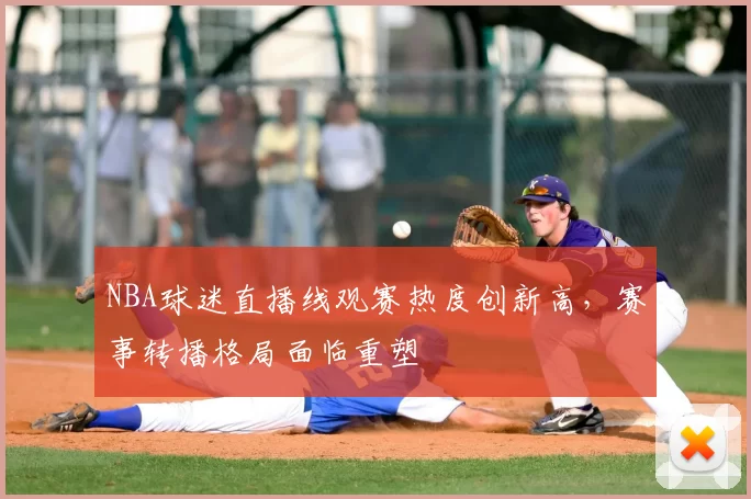 NBA球迷直播线观赛热度创新高，赛事转播格局面临重塑