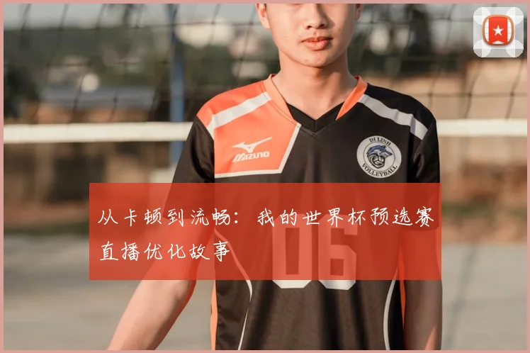 从卡顿到流畅:我的世界杯预选赛直播优化故事