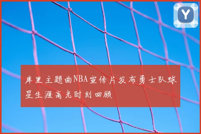 库里主题曲NBA宣传片发布勇士队球星生涯高光时刻回顾