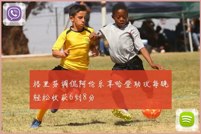 格里芬调侃阿伦乐享哈登助攻每晚轻松收获6到8分