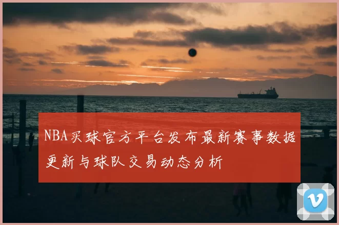 NBA买球官方平台发布最新赛事数据更新与球队交易动态分析