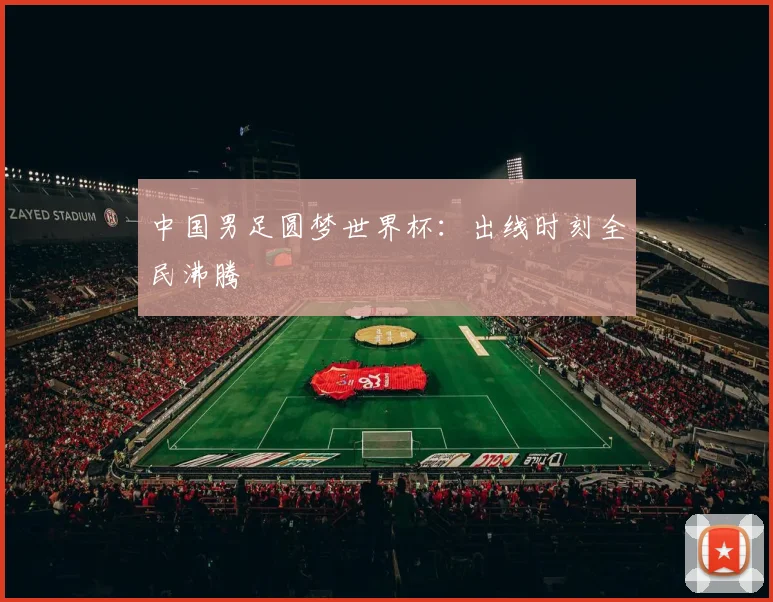 中国男足圆梦世界杯:出线时刻全民沸腾