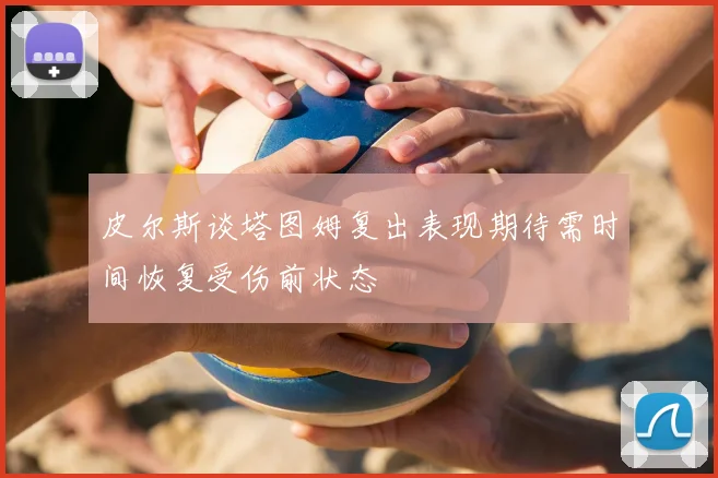 皮尔斯谈塔图姆复出表现期待需时间恢复受伤前状态