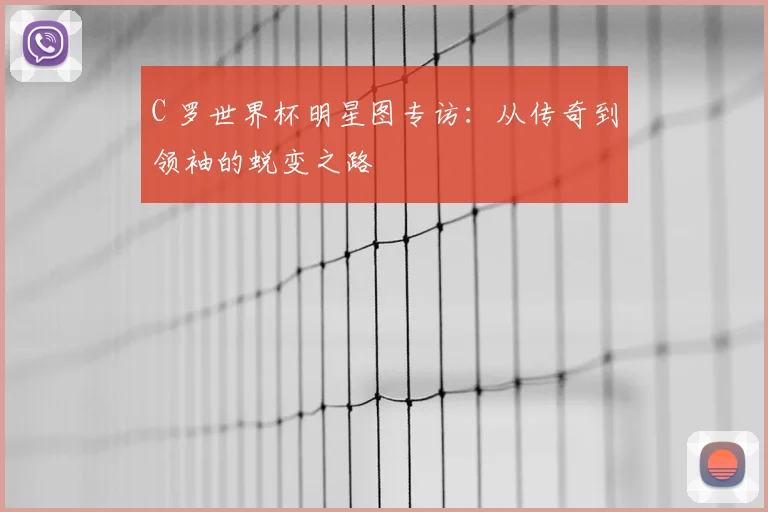 C 罗世界杯明星图专访:从传奇到领袖的蜕变之路