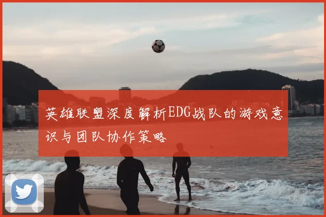 英雄联盟深度解析EDG战队的游戏意识与团队协作策略