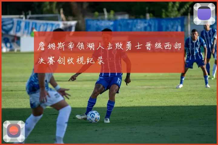 詹姆斯率领湖人击败勇士晋级西部决赛创收视纪录