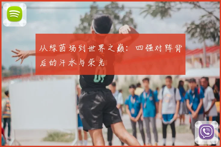 从绿茵场到世界之巅:四强对阵背后的汗水与荣光