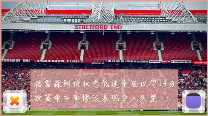 格雷森阿伦状态低迷全场仅得14分投篮命中率惨淡表现令人失望