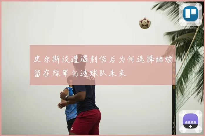 皮尔斯谈遭遇刺伤后为何选择继续留在绿军打造球队未来