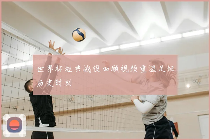世界杯经典战役回顾视频重温足坛历史时刻