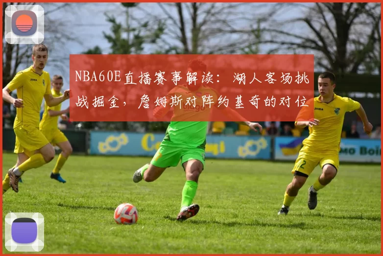 NBA60E直播赛事解读：湖人客场挑战掘金，詹姆斯对阵约基奇的对位较量