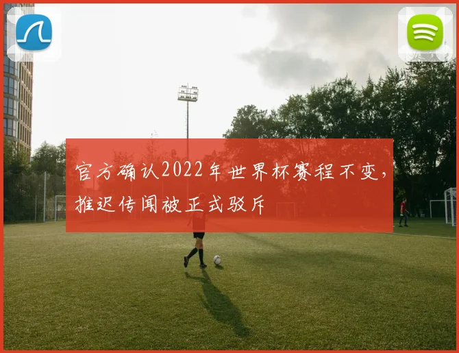 官方确认2022年世界杯赛程不变，推迟传闻被正式驳斥