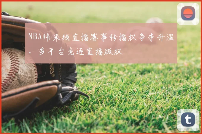 NBA纬来线直播赛事转播权争夺升温,多平台竞逐直播版权
