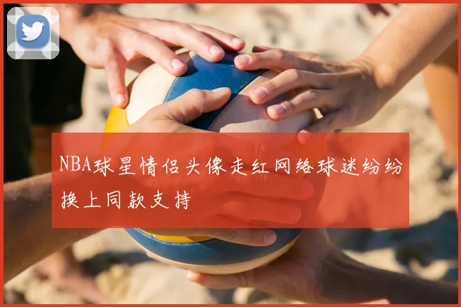 NBA球星情侣头像走红网络球迷纷纷换上同款支持