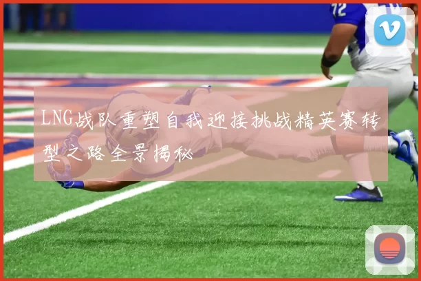 LNG战队重塑自我迎接挑战精英赛转型之路全景揭秘