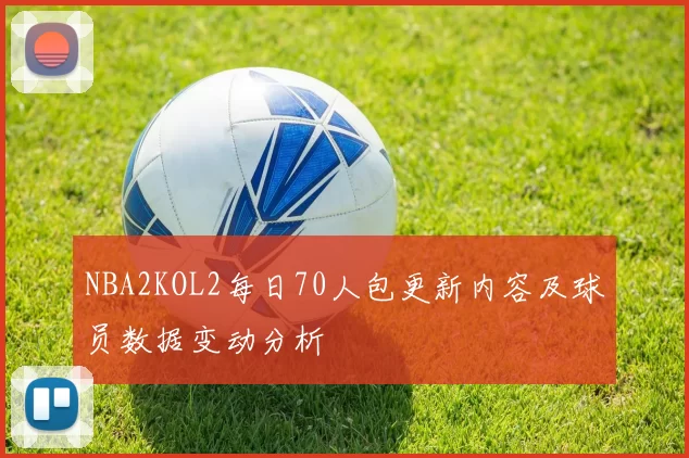 NBA2KOL2每日70人包更新内容及球员数据变动分析