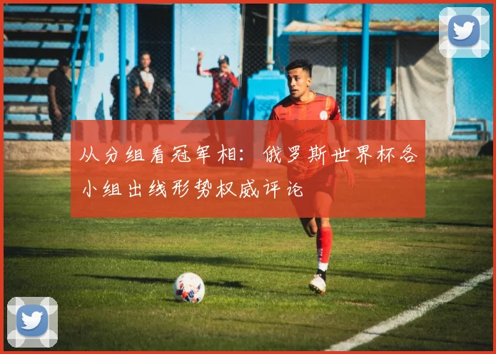 从分组看冠军相：俄罗斯世界杯各小组出线形势权威评论