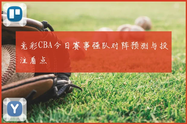 竞彩CBA今日赛事强队对阵预测与投注看点