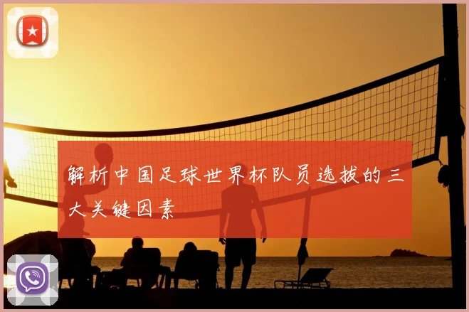 解析中国足球世界杯队员选拔的三大关键因素
