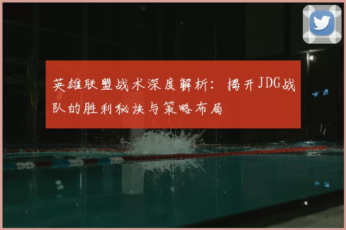 英雄联盟战术深度解析：揭开JDG战队的胜利秘诀与策略布局