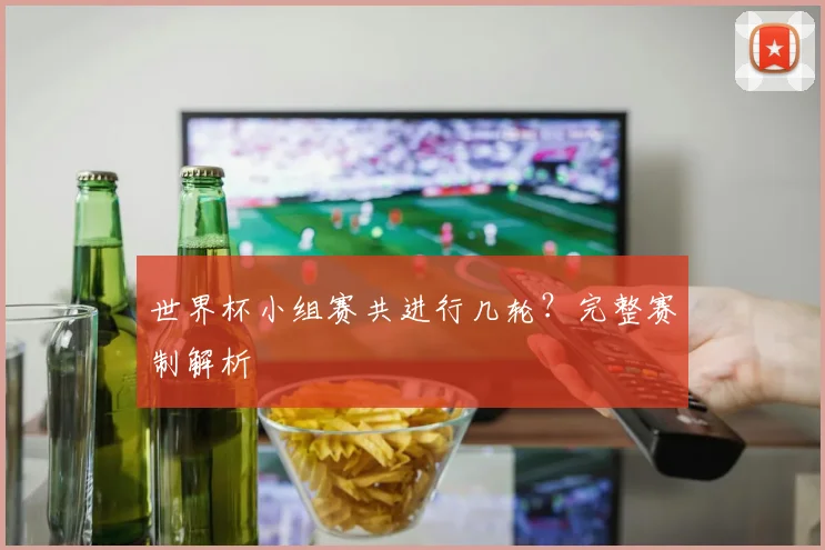世界杯小组赛共进行几轮?完整赛制解析