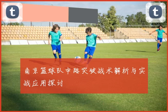 南京篮球队中路突破战术解析与实战应用探讨