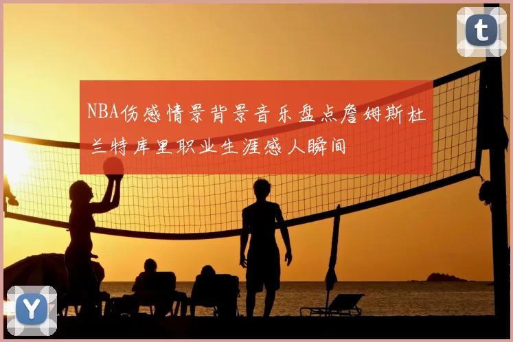 NBA伤感情景背景音乐盘点詹姆斯杜兰特库里职业生涯感人瞬间