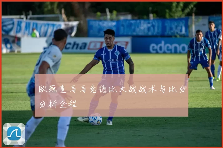 欧冠皇马马竞德比大战战术与比分分析全程