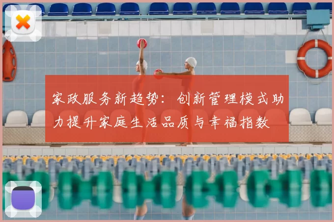 家政服务新趋势：创新管理模式助力提升家庭生活品质与幸福指数