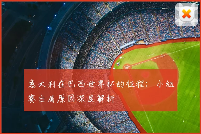 意大利在巴西世界杯的征程:小组赛出局原因深度解析