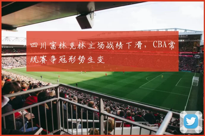 四川富林克林主场战绩下滑，CBA常规赛争冠形势生变