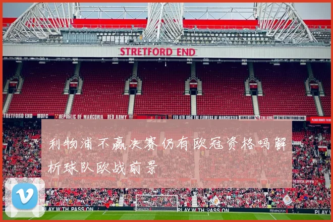 利物浦不赢决赛仍有欧冠资格吗解析球队欧战前景