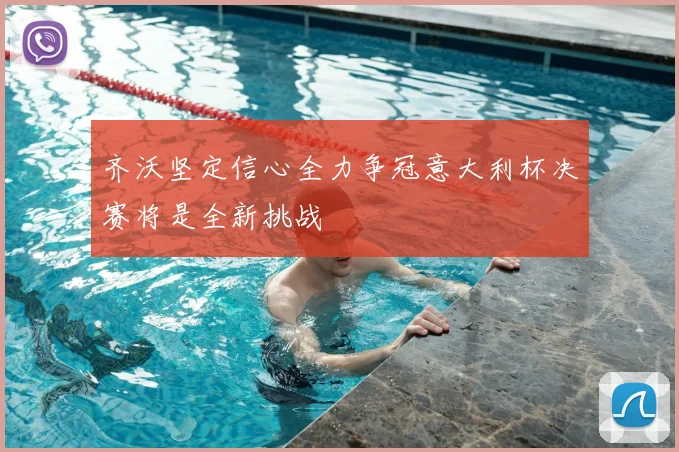 齐沃坚定信心全力争冠意大利杯决赛将是全新挑战