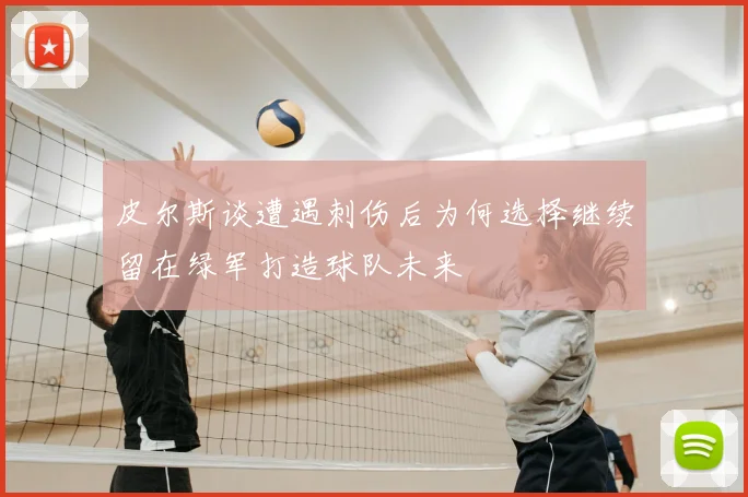皮尔斯谈遭遇刺伤后为何选择继续留在绿军打造球队未来