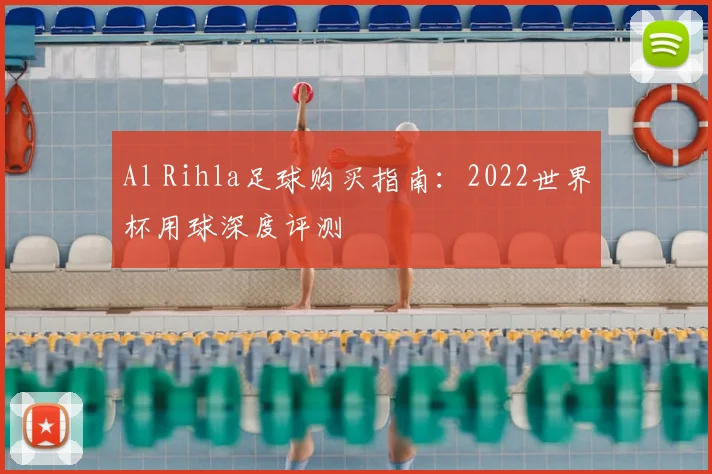 Al Rihla足球购买指南:2022世界杯用球深度评测