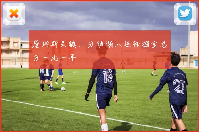 詹姆斯关键三分助湖人逆转掘金总分一比一平