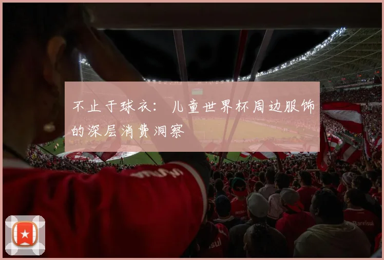 不止于球衣:儿童世界杯周边服饰的深层消费洞察