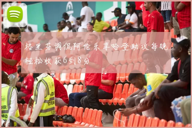 格里芬调侃阿伦乐享哈登助攻每晚轻松收获6到8分