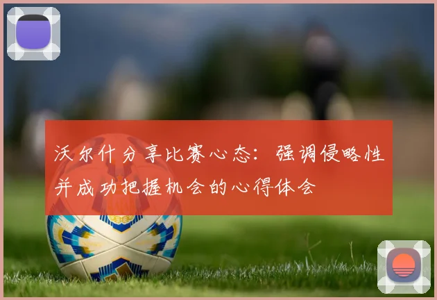 沃尔什分享比赛心态:强调侵略性并成功把握机会的心得体会