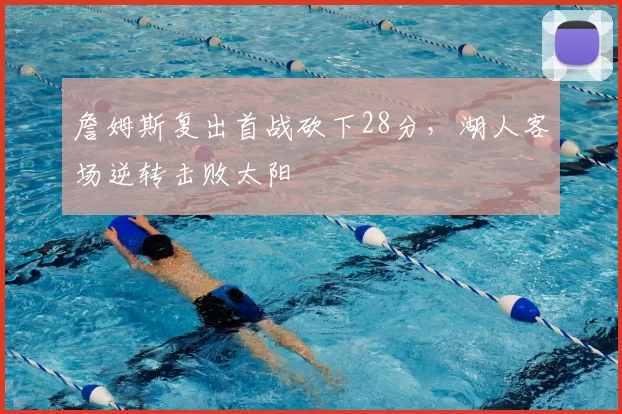 詹姆斯复出首战砍下28分，湖人客场逆转击败太阳