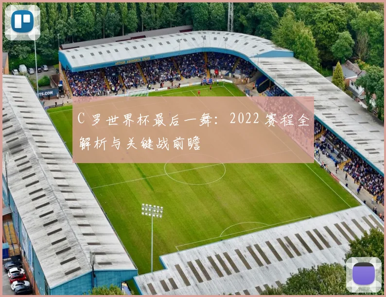 C 罗世界杯最后一舞：2022 赛程全解析与关键战前瞻