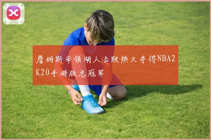 詹姆斯率领湖人击败热火夺得NBA2K20手游版总冠军