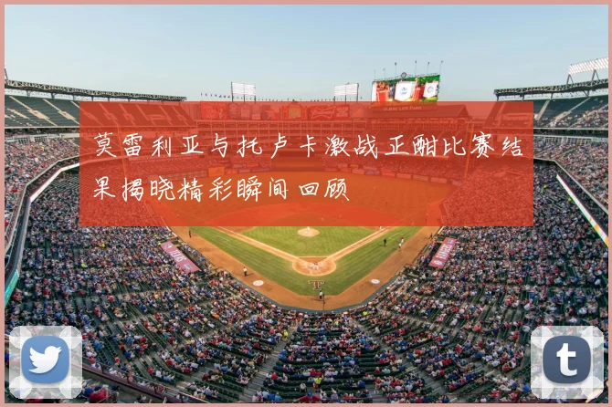 莫雷利亚与托卢卡激战正酣比赛结果揭晓精彩瞬间回顾