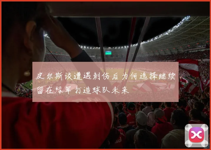 皮尔斯谈遭遇刺伤后为何选择继续留在绿军打造球队未来