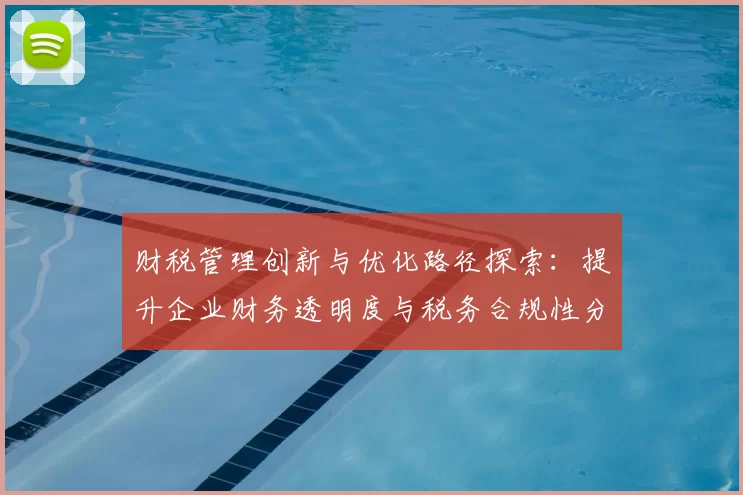 财税管理创新与优化路径探索：提升企业财务透明度与税务合规性分析