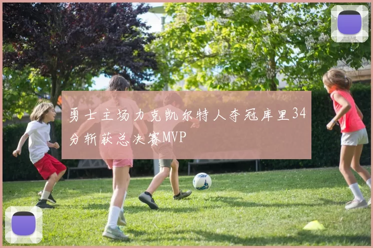 勇士主场力克凯尔特人夺冠库里34分斩获总决赛MVP