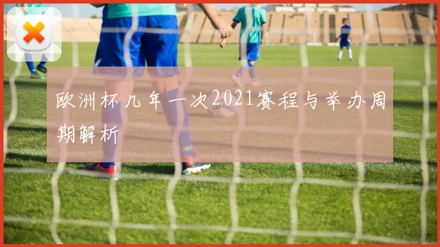 欧洲杯几年一次2021赛程与举办周期解析